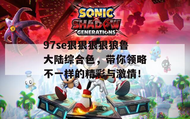 97se狠狠狠狠狼鲁大陆综合色，带你领略不一样的精彩与激情！