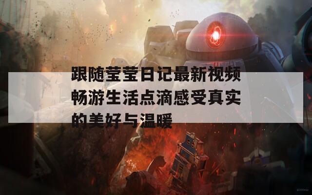 跟随莹莹日记最新视频畅游生活点滴感受真实的美好与温暖
