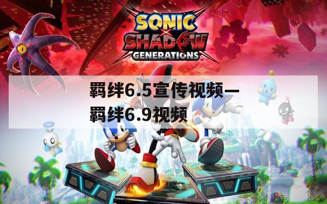 羁绊6.5宣传视频—羁绊6.9视频