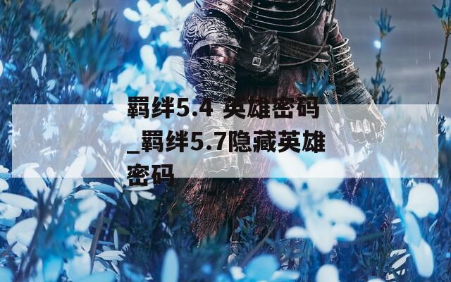 羁绊5.4 英雄密码_羁绊5.7隐藏英雄密码