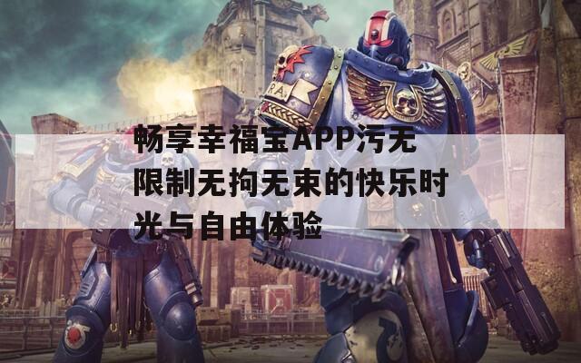 畅享幸福宝APP污无限制无拘无束的快乐时光与自由体验