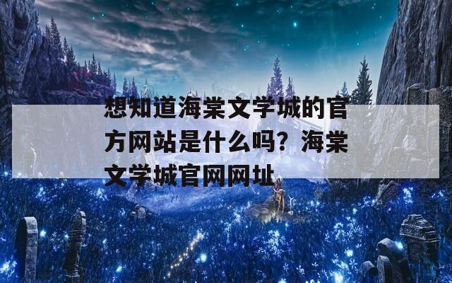 想知道海棠文学城的官方网站是什么吗？海棠文学城官网网址