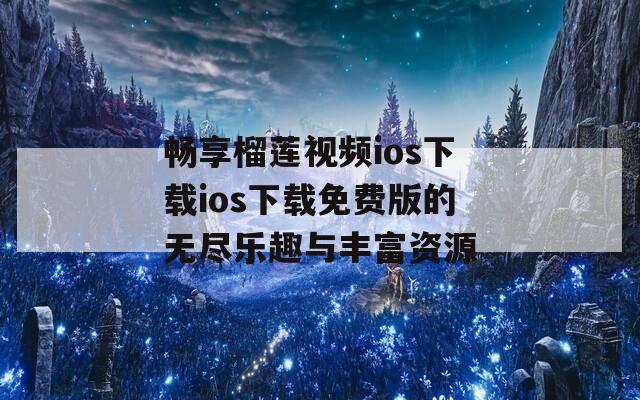 畅享榴莲视频ios下载ios下载免费版的无尽乐趣与丰富资源