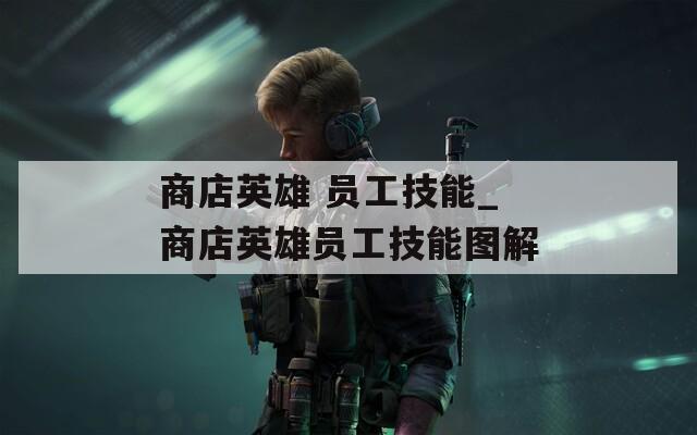 商店英雄 员工技能_商店英雄员工技能图解