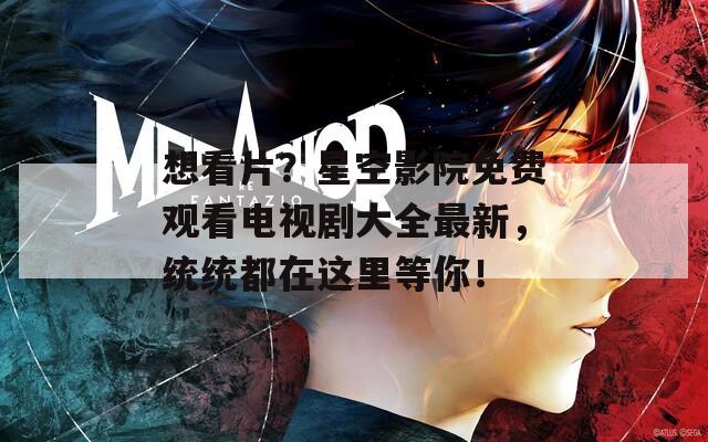 想看片？星空影院免费观看电视剧大全最新，统统都在这里等你！