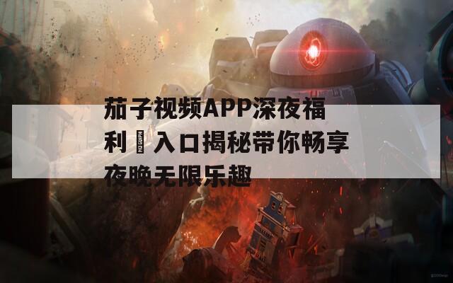 茄子视频APP深夜福利汅入口揭秘带你畅享夜晚无限乐趣