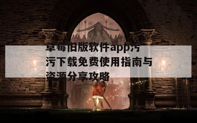 草莓旧版软件app污污下载免费使用指南与资源分享攻略