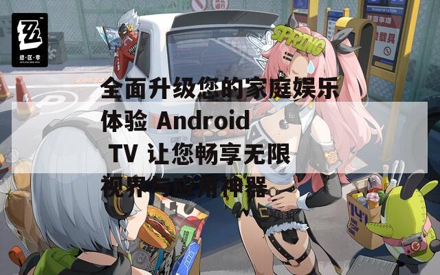 全面升级您的家庭娱乐体验 Android TV 让您畅享无限视界与应用神器