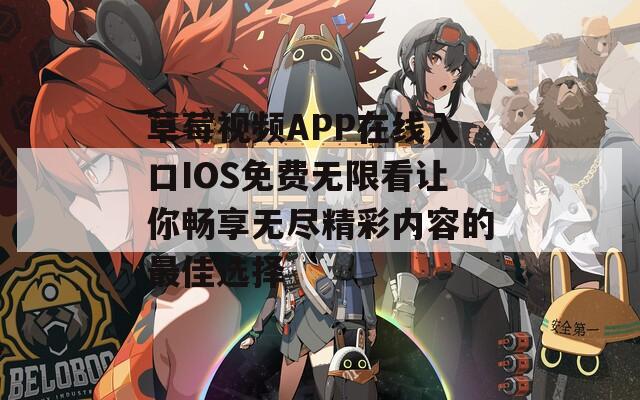 草莓视频APP在线入口IOS免费无限看让你畅享无尽精彩内容的最佳选择