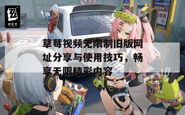 草莓视频无限制旧版网址分享与使用技巧，畅享无限精彩内容