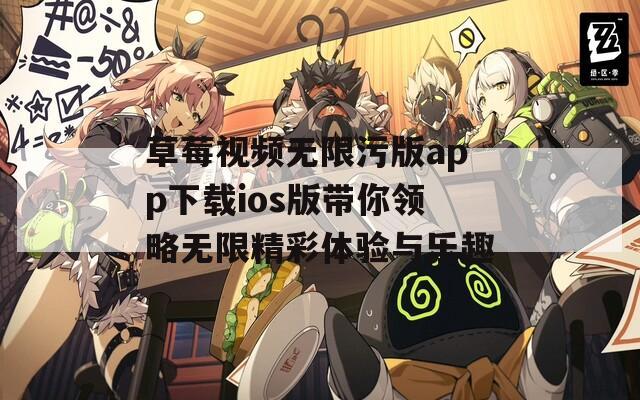 草莓视频无限污版app下载ios版带你领略无限精彩体验与乐趣