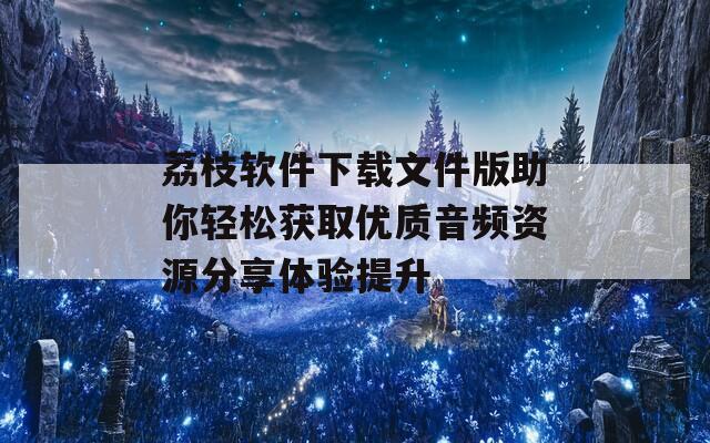 荔枝软件下载文件版助你轻松获取优质音频资源分享体验提升