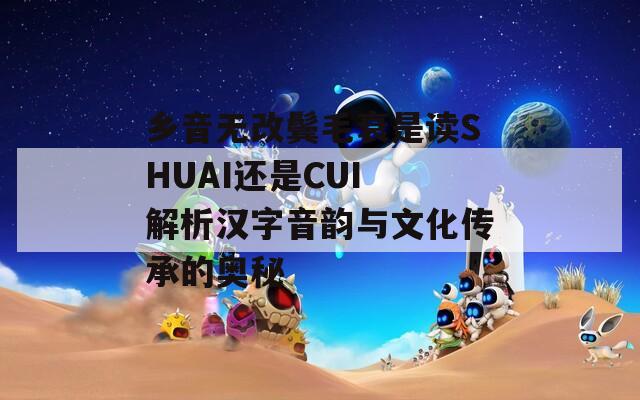 乡音无改鬓毛衰是读SHUAI还是CUI 解析汉字音韵与文化传承的奥秘