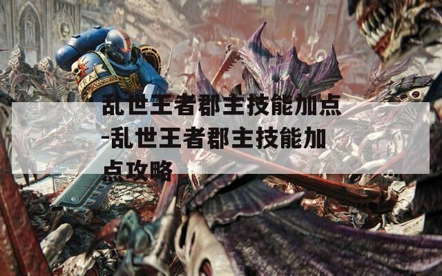 乱世王者郡主技能加点-乱世王者郡主技能加点攻略