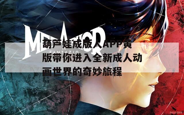 葫芦娃成版人APP黄版带你进入全新成人动画世界的奇妙旅程