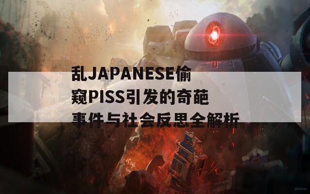 乱JAPANESE偷窥PISS引发的奇葩事件与社会反思全解析