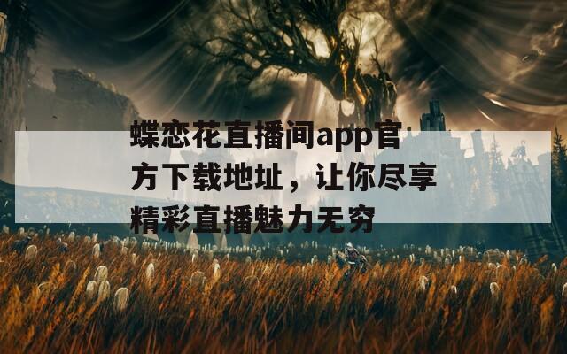 蝶恋花直播间app官方下载地址，让你尽享精彩直播魅力无穷