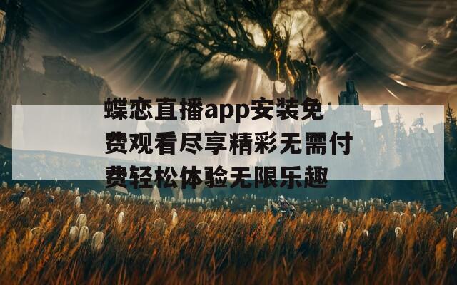 蝶恋直播app安装免费观看尽享精彩无需付费轻松体验无限乐趣