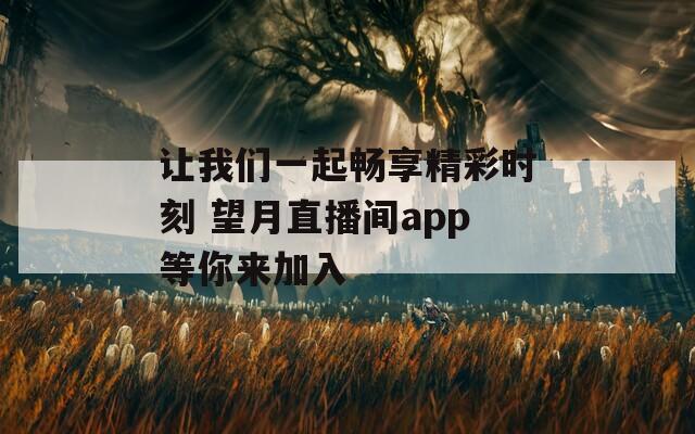 让我们一起畅享精彩时刻 望月直播间app等你来加入