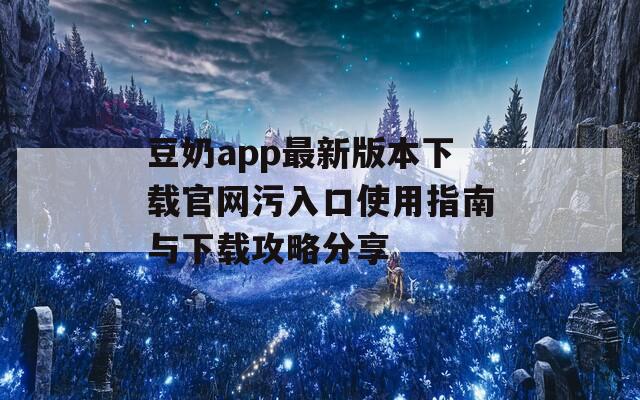 豆奶app最新版本下载官网污入口使用指南与下载攻略分享