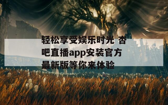 轻松享受娱乐时光 杏吧直播app安装官方最新版等你来体验