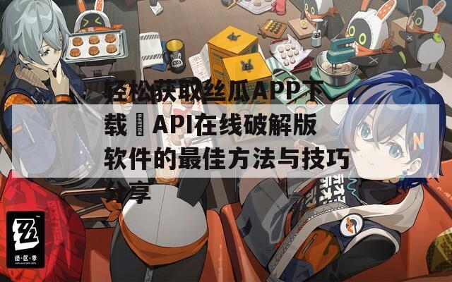 轻松获取丝瓜APP下载汅API在线破解版软件的最佳方法与技巧分享