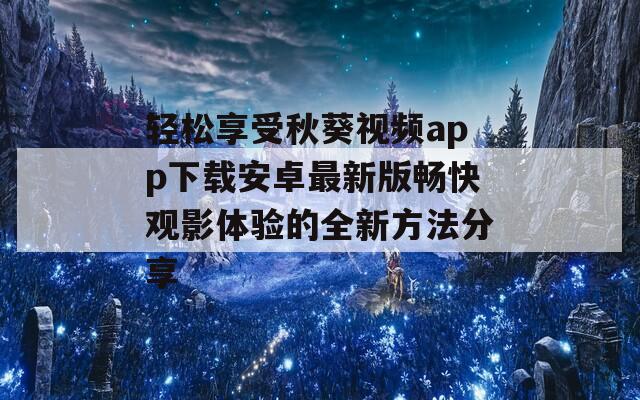 轻松享受秋葵视频app下载安卓最新版畅快观影体验的全新方法分享