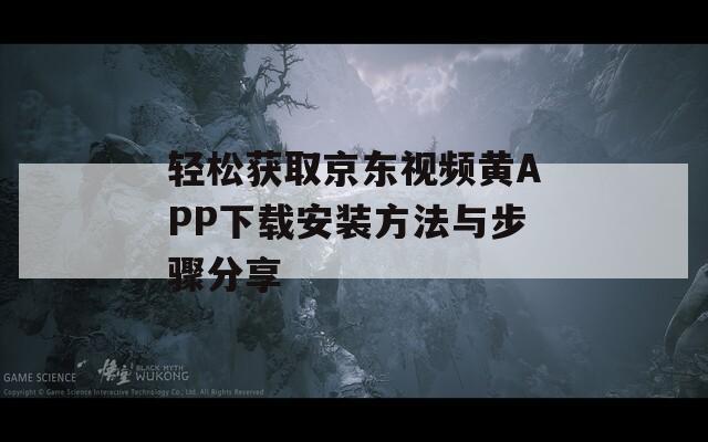 轻松获取京东视频黄APP下载安装方法与步骤分享