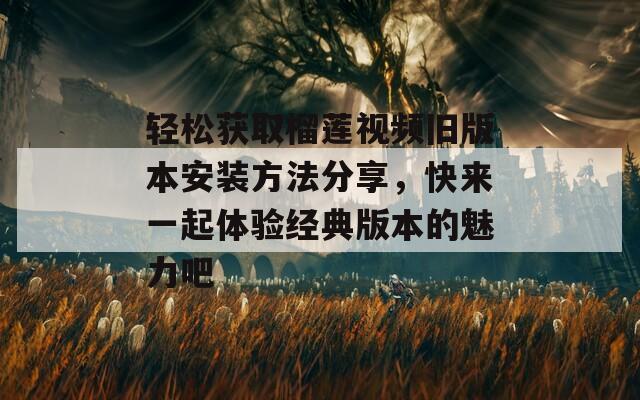 轻松获取榴莲视频旧版本安装方法分享，快来一起体验经典版本的魅力吧