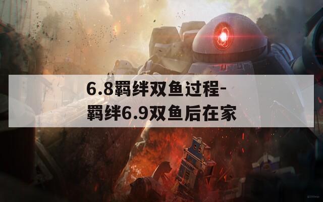 6.8羁绊双鱼过程-羁绊6.9双鱼后在家