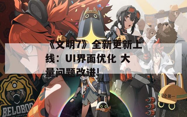 《文明7》全新更新上线：UI界面优化 大量问题改进!