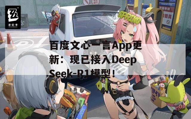 百度文心一言App更新：现已接入DeepSeek-R1模型！