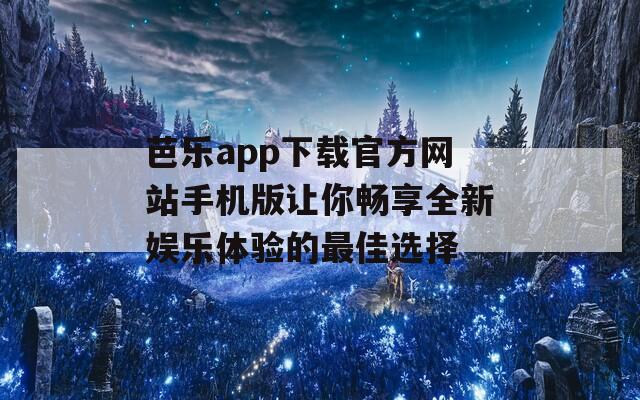 芭乐app下载官方网站手机版让你畅享全新娱乐体验的最佳选择