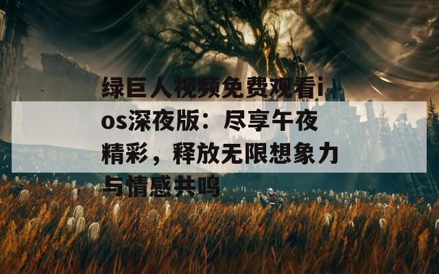 绿巨人视频免费观看ios深夜版：尽享午夜精彩，释放无限想象力与情感共鸣