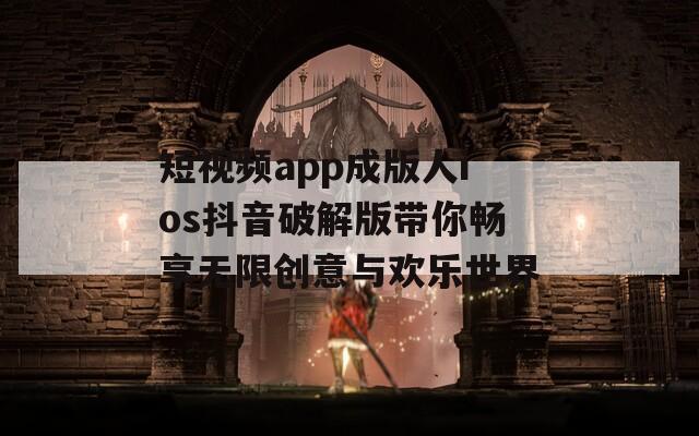 短视频app成版人ios抖音破解版带你畅享无限创意与欢乐世界